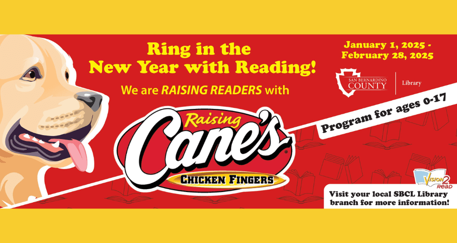 Picture of a yellow labrador retriever along with the words Ring in the new year with reading! We are raising readers with raising canes, chicken fingers! January 1 through February 28, 2025 San Bernardino County library logo program for ages zero through 17.  Visit your local SBCL library branch for more information! also logo for san bernardino county library